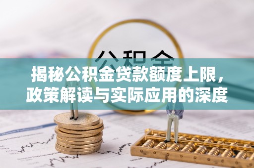 玄武揭秘公积金贷款额度上限，政策解读与实际应用的深度分析