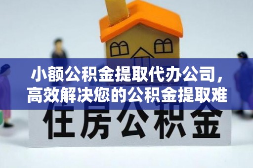 玄武小额公积金提取代办公司，高效解决您的公积金提取难题