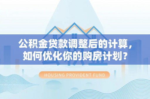 玄武公积金贷款调整后的计算，如何优化你的购房计划？