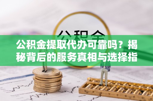 玄武公积金提取代办可靠吗？揭秘背后的服务真相与选择指南