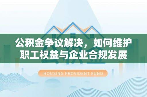 玄武公积金争议解决，如何维护职工权益与企业合规发展