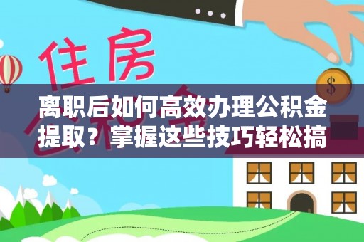 玄武离职后如何高效办理公积金提取？掌握这些技巧轻松搞定