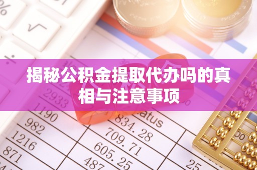 玄武揭秘公积金提取代办吗的真相与注意事项