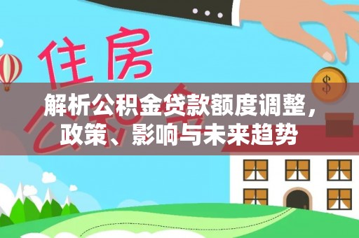 玄武解析公积金贷款额度调整，政策、影响与未来趋势