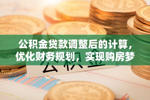 玄武公积金贷款调整后的计算，优化财务规划，实现购房梦想