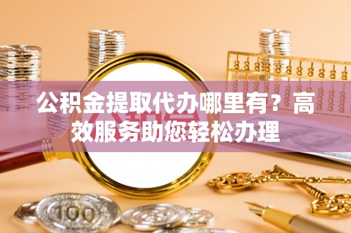 玄武公积金提取代办哪里有？高效服务助您轻松办理