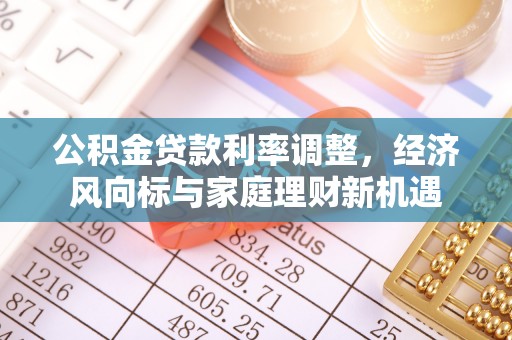 玄武公积金贷款利率调整，经济风向标与家庭理财新机遇