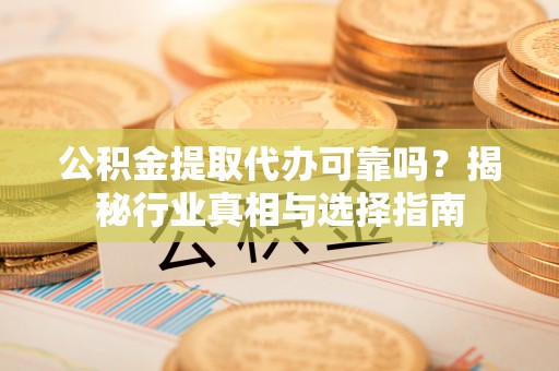 玄武公积金提取代办可靠吗？揭秘行业真相与选择指南