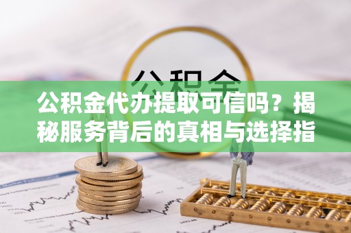 玄武公积金代办提取可信吗？揭秘服务背后的真相与选择指南