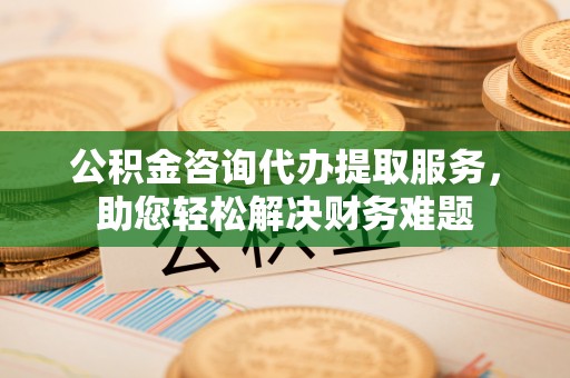 玄武公积金咨询代办提取服务，助您轻松解决财务难题