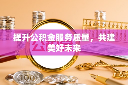 玄武提升公积金服务质量，共建美好未来