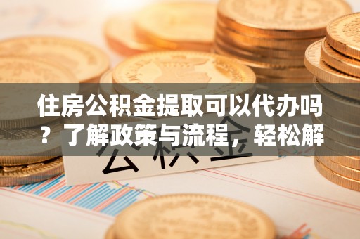 玄武住房公积金提取可以代办吗？了解政策与流程，轻松解决你的疑问