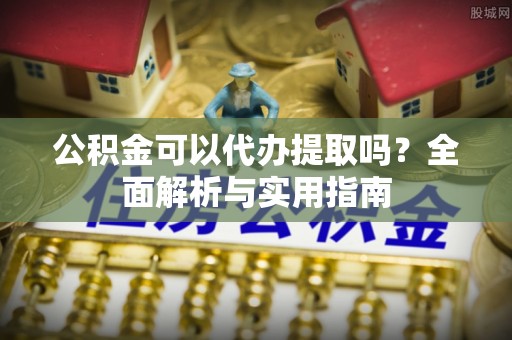 玄武公积金可以代办提取吗？全面解析与实用指南