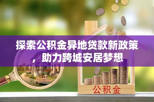 玄武探索公积金异地贷款新政策，助力跨城安居梦想