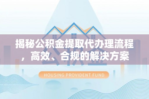 玄武揭秘公积金提取代办理流程，高效、合规的解决方案