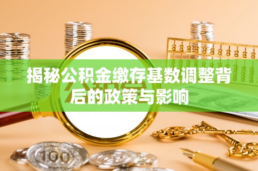 玄武揭秘公积金缴存基数调整背后的政策与影响