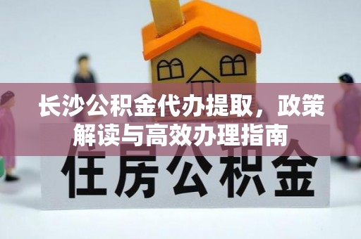 玄武长沙公积金代办提取，政策解读与高效办理指南