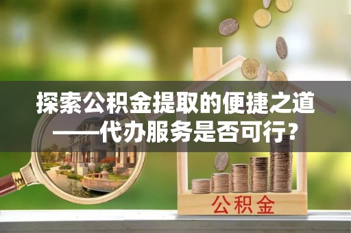 玄武探索公积金提取的便捷之道——代办服务是否可行？