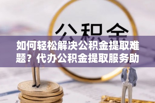 玄武如何轻松解决公积金提取难题？代办公积金提取服务助您一臂之力