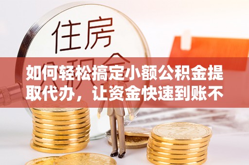 玄武如何轻松搞定小额公积金提取代办，让资金快速到账不是梦