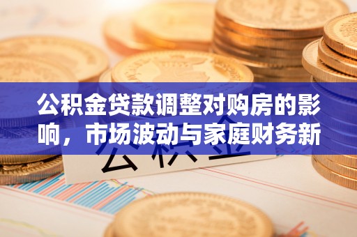 玄武公积金贷款调整对购房的影响，市场波动与家庭财务新趋势