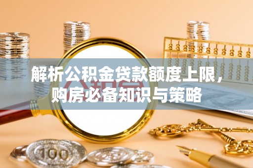 玄武解析公积金贷款额度上限，购房必备知识与策略