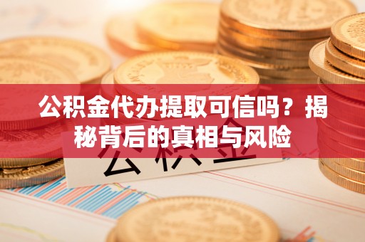 玄武公积金代办提取可信吗？揭秘背后的真相与风险