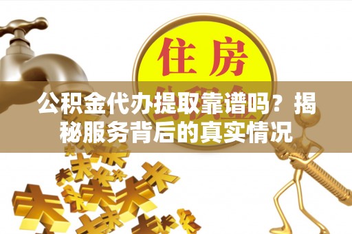 玄武公积金代办提取靠谱吗？揭秘服务背后的真实情况