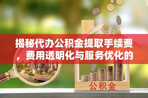 玄武揭秘代办公积金提取手续费，费用透明化与服务优化的关键