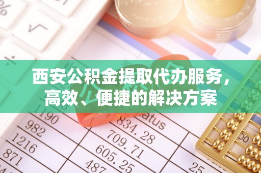玄武西安公积金提取代办服务，高效、便捷的解决方案