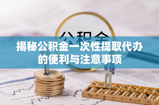 玄武揭秘公积金一次性提取代办的便利与注意事项