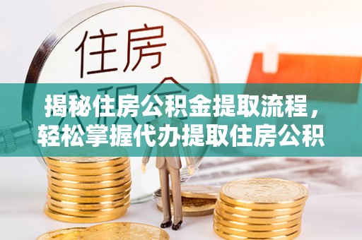 玄武揭秘住房公积金提取流程，轻松掌握代办提取住房公积金技巧
