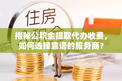 玄武揭秘公积金提取代办收费，如何选择靠谱的服务商？