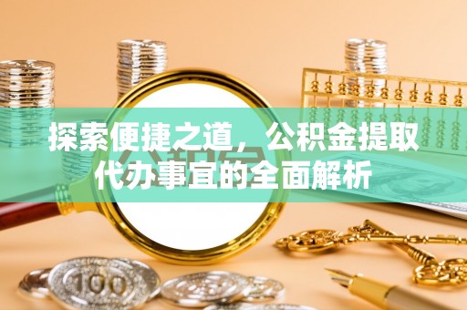 玄武探索便捷之道，公积金提取代办事宜的全面解析