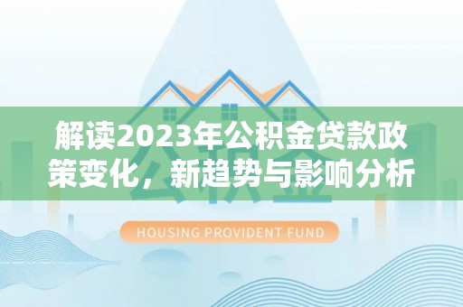 玄武解读2023年公积金贷款政策变化，新趋势与影响分析