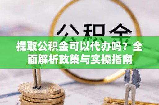 玄武提取公积金可以代办吗？全面解析政策与实操指南