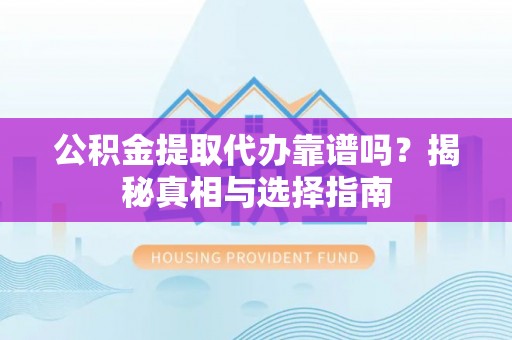玄武公积金提取代办靠谱吗？揭秘真相与选择指南
