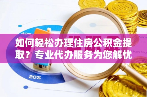 玄武如何轻松办理住房公积金提取？专业代办服务为您解忧