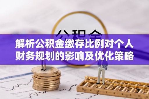 玄武解析公积金缴存比例对个人财务规划的影响及优化策略