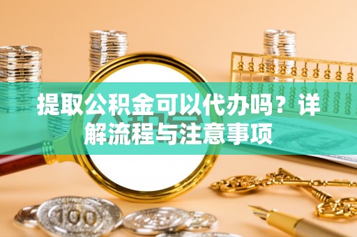 玄武提取公积金可以代办吗？详解流程与注意事项