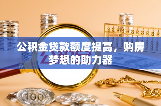 玄武公积金贷款额度提高，购房梦想的助力器