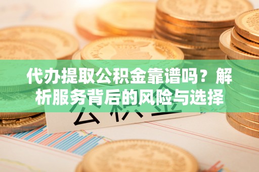 玄武代办提取公积金靠谱吗？解析服务背后的风险与选择