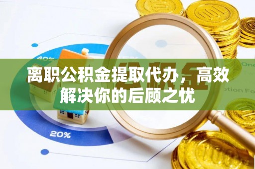 玄武离职公积金提取代办，高效解决你的后顾之忧