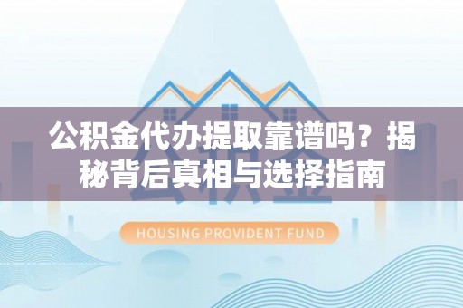 玄武公积金代办提取靠谱吗？揭秘背后真相与选择指南