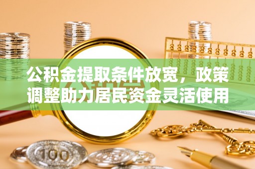 玄武公积金提取条件放宽，政策调整助力居民资金灵活使用