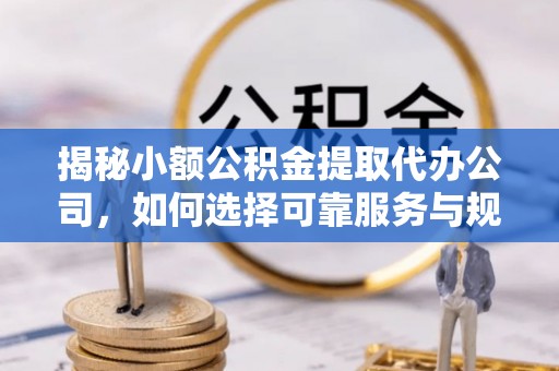 玄武揭秘小额公积金提取代办公司，如何选择可靠服务与规避风险