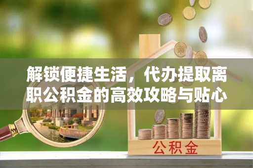 玄武解锁便捷生活，代办提取离职公积金的高效攻略与贴心建议