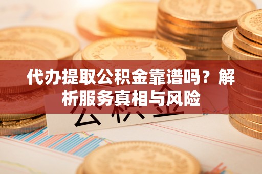 玄武代办提取公积金靠谱吗？解析服务真相与风险