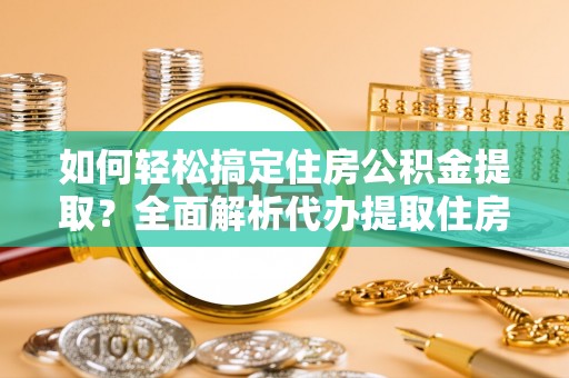 玄武如何轻松搞定住房公积金提取？全面解析代办提取住房公积金流程