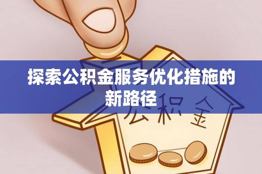玄武探索公积金服务优化措施的新路径